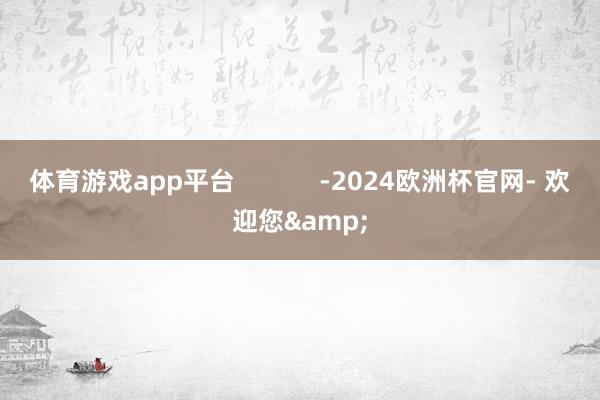 体育游戏app平台            -2024欧洲杯官网- 欢迎您&