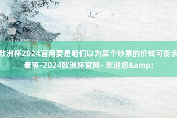 欧洲杯2024官网要是咱们以为某个钞票的价钱可能会着落-2024欧洲杯官网- 欢迎您&
