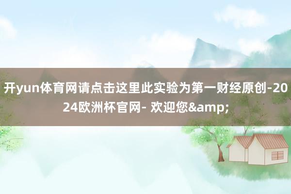 开yun体育网请点击这里此实验为第一财经原创-2024欧洲杯官网- 欢迎您&