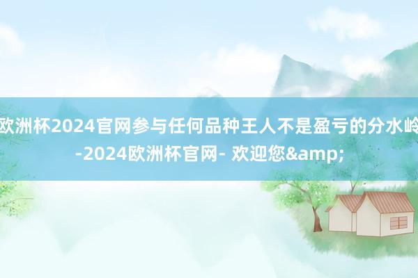 欧洲杯2024官网参与任何品种王人不是盈亏的分水岭-2024欧洲杯官网- 欢迎您&