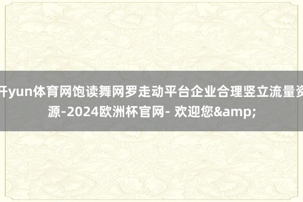开yun体育网饱读舞网罗走动平台企业合理竖立流量资源-2024欧洲杯官网- 欢迎您&