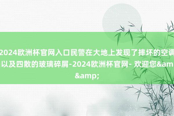 2024欧洲杯官网入口民警在大地上发现了摔坏的空调扇以及四散的玻璃碎屑-2024欧洲杯官网- 欢迎您&