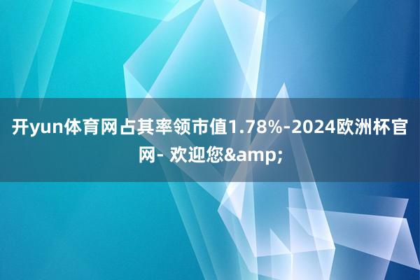 开yun体育网占其率领市值1.78%-2024欧洲杯官网- 欢迎您&