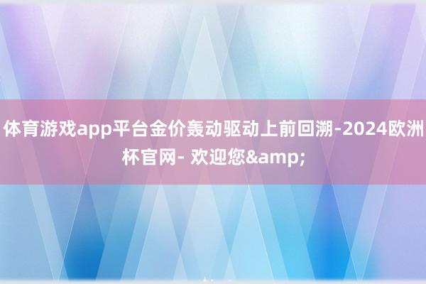 体育游戏app平台金价轰动驱动上前回溯-2024欧洲杯官网- 欢迎您&
