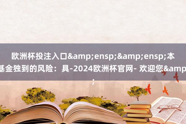 欧洲杯投注入口  本基金独到的风险:具-2024欧洲杯官网- 欢迎您&
