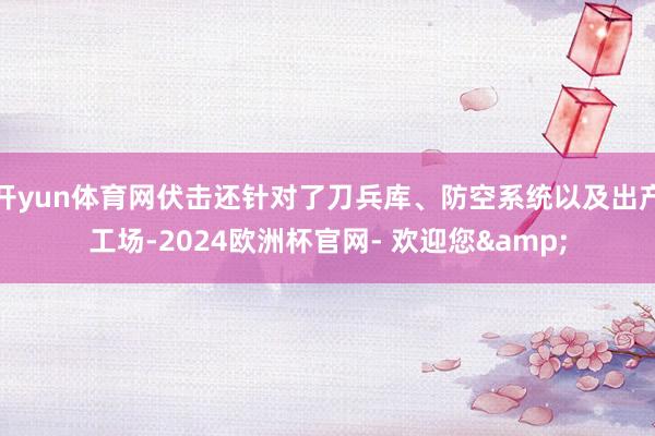 开yun体育网伏击还针对了刀兵库、防空系统以及出产工场-2024欧洲杯官网- 欢迎您&