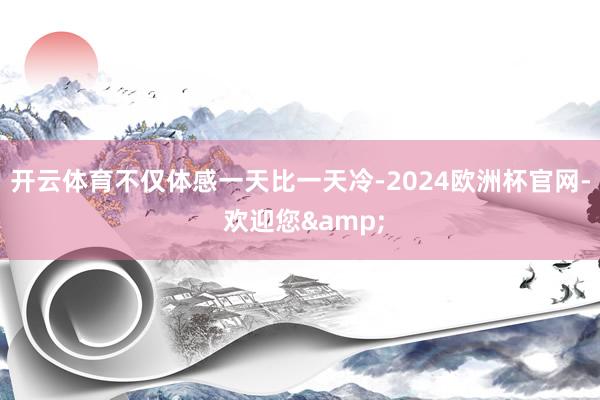 开云体育不仅体感一天比一天冷-2024欧洲杯官网- 欢迎您&