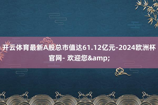 开云体育最新A股总市值达61.12亿元-2024欧洲杯官网- 欢迎您&
