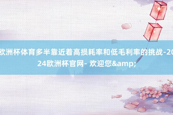 欧洲杯体育多半靠近着高损耗率和低毛利率的挑战-2024欧洲杯官网- 欢迎您&