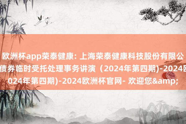 欧洲杯app荣泰健康: 上海荣泰健康科技股份有限公司2020年可诊疗公司债券临时受托处理事务讲演（2024年第四期)-2024欧洲杯官网- 欢迎您&
