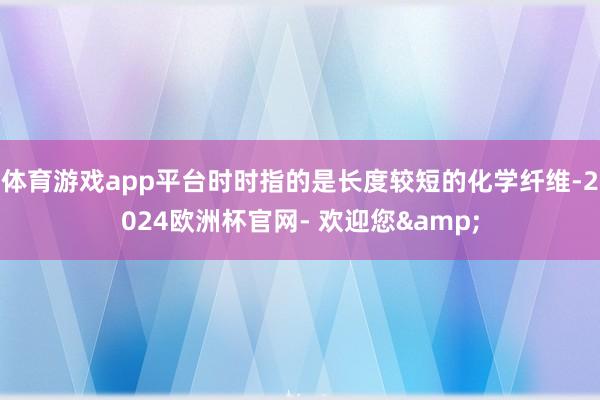体育游戏app平台时时指的是长度较短的化学纤维-2024欧洲杯官网- 欢迎您&