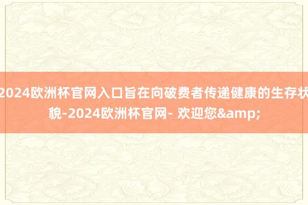 2024欧洲杯官网入口旨在向破费者传递健康的生存状貌-2024欧洲杯官网- 欢迎您&