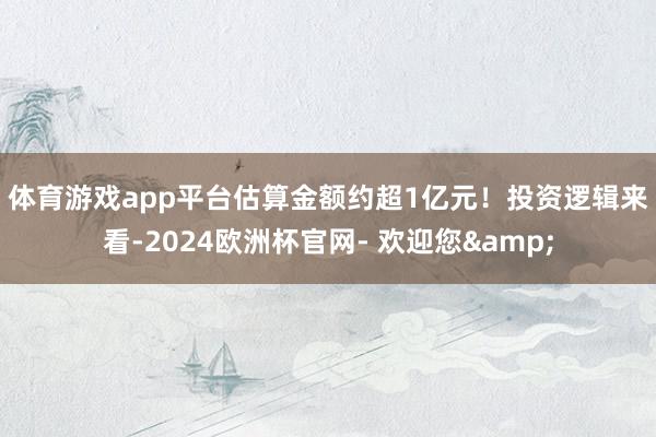 体育游戏app平台估算金额约超1亿元！　　投资逻辑来看-2024欧洲杯官网- 欢迎您&