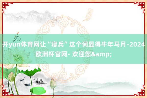 开yun体育网让“寝兵”这个词显得牛年马月-2024欧洲杯官网- 欢迎您&