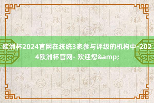 欧洲杯2024官网在统统3家参与评级的机构中-2024欧洲杯官网- 欢迎您&