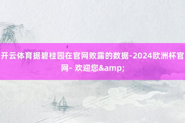 开云体育据碧桂园在官网败露的数据-2024欧洲杯官网- 欢迎您&