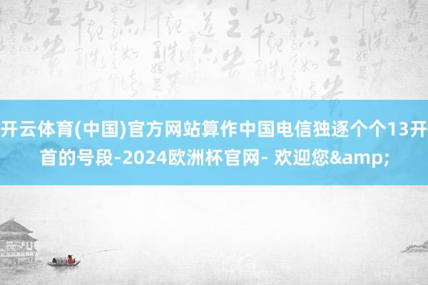 开云体育(中国)官方网站算作中国电信独逐个个13开首的号段-2024欧洲杯官网- 欢迎您&