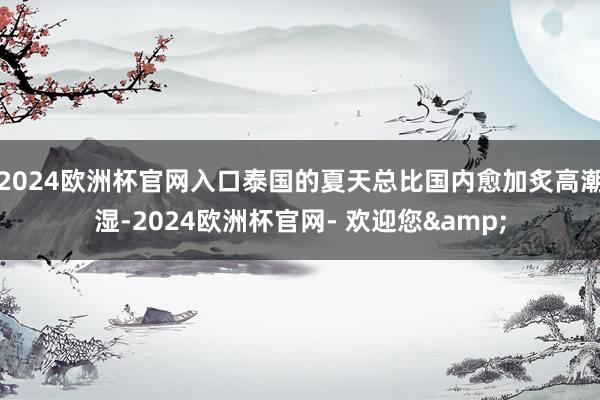 2024欧洲杯官网入口泰国的夏天总比国内愈加炙高潮湿-2024欧洲杯官网- 欢迎您&