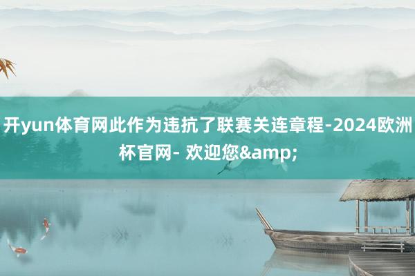 开yun体育网此作为违抗了联赛关连章程-2024欧洲杯官网- 欢迎您&