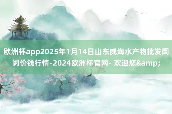 欧洲杯app2025年1月14日山东威海水产物批发阛阓价钱行情-2024欧洲杯官网- 欢迎您&