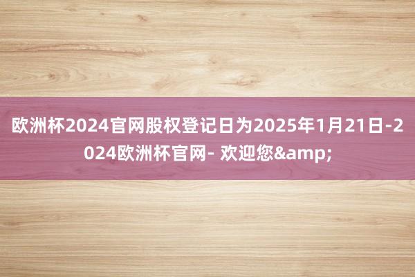 欧洲杯2024官网股权登记日为2025年1月21日-2024欧洲杯官网- 欢迎您&