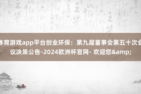 体育游戏app平台创业环保：第九届董事会第五十次会议决策公告-2024欧洲杯官网- 欢迎您&