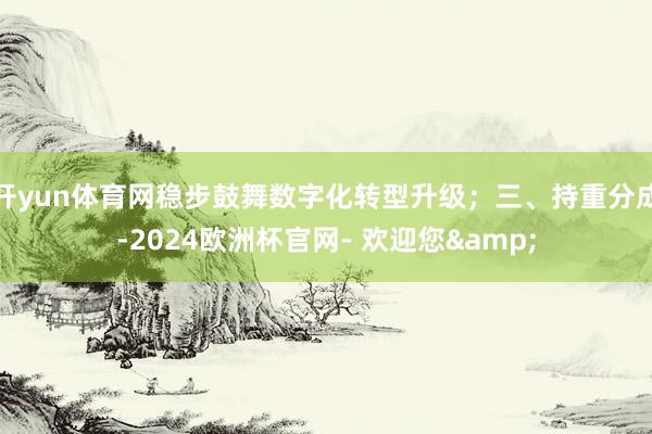 开yun体育网稳步鼓舞数字化转型升级；三、持重分成-2024欧洲杯官网- 欢迎您&