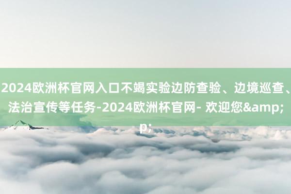 2024欧洲杯官网入口不竭实验边防查验、边境巡查、法治宣传等任务-2024欧洲杯官网- 欢迎您&