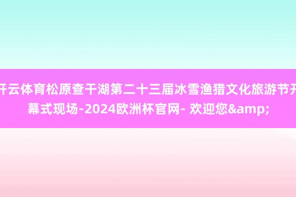 开云体育松原查干湖第二十三届冰雪渔猎文化旅游节开幕式现场-2024欧洲杯官网- 欢迎您&
