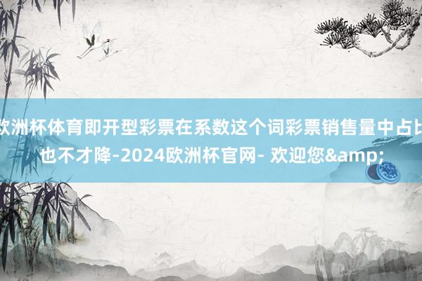 欧洲杯体育即开型彩票在系数这个词彩票销售量中占比也不才降-2024欧洲杯官网- 欢迎您&