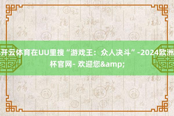 开云体育在UU里搜“游戏王：众人决斗”-2024欧洲杯官网- 欢迎您&