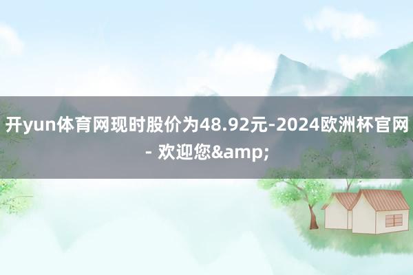 开yun体育网现时股价为48.92元-2024欧洲杯官网- 欢迎您&