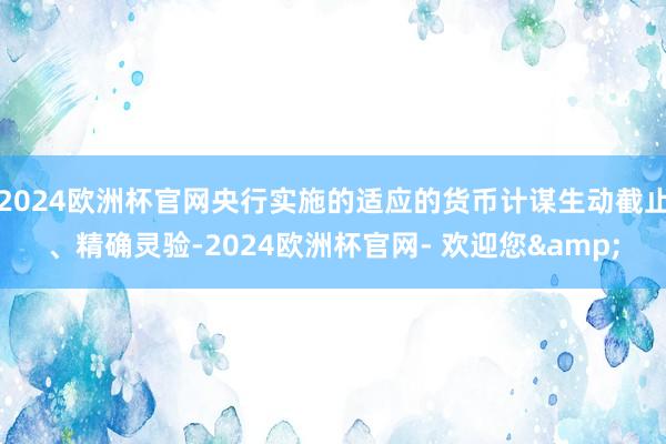 2024欧洲杯官网央行实施的适应的货币计谋生动截止、精确灵验-2024欧洲杯官网- 欢迎您&