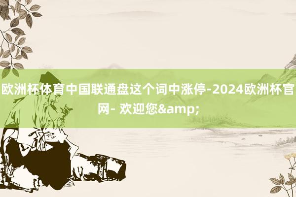 欧洲杯体育中国联通盘这个词中涨停-2024欧洲杯官网- 欢迎您&