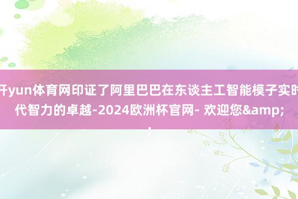 开yun体育网印证了阿里巴巴在东谈主工智能模子实时代智力的卓越-2024欧洲杯官网- 欢迎您&