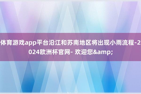 体育游戏app平台沿江和苏南地区将出现小雨流程-2024欧洲杯官网- 欢迎您&