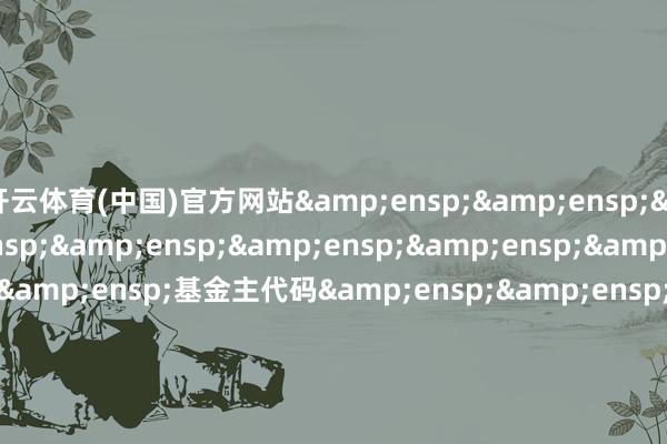 开云体育(中国)官方网站          基金主代码             基金称呼      &ensp