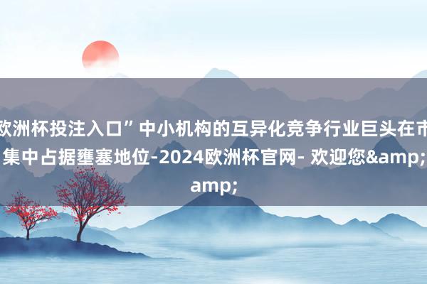 欧洲杯投注入口”中小机构的互异化竞争行业巨头在市集中占据壅塞地位-2024欧洲杯官网- 欢迎您&