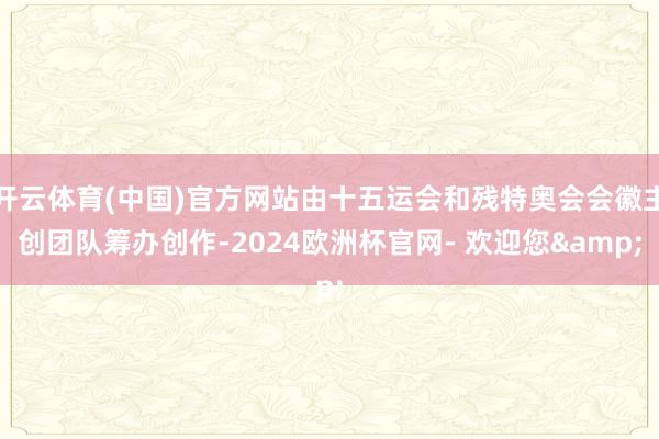 开云体育(中国)官方网站由十五运会和残特奥会会徽主创团队筹办创作-2024欧洲杯官网- 欢迎您&