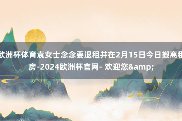 欧洲杯体育袁女士念念要退租并在2月15日今日搬离租房-2024欧洲杯官网- 欢迎您&