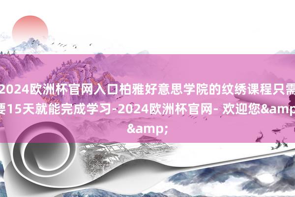 2024欧洲杯官网入口柏雅好意思学院的纹绣课程只需要15天就能完成学习-2024欧洲杯官网- 欢迎您&