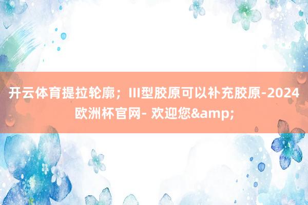 开云体育提拉轮廓；III型胶原可以补充胶原-2024欧洲杯官网- 欢迎您&