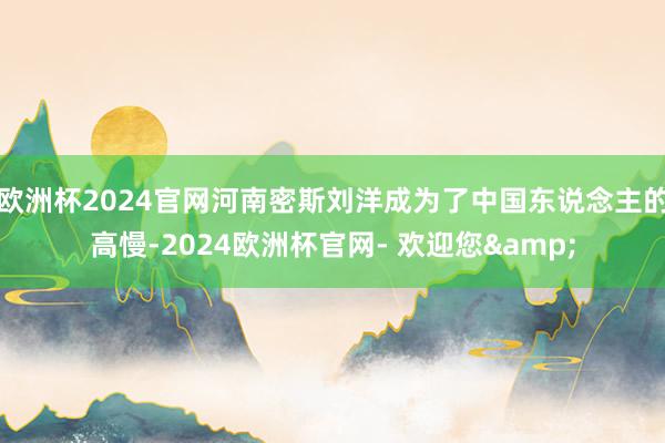 欧洲杯2024官网河南密斯刘洋成为了中国东说念主的高慢-2024欧洲杯官网- 欢迎您&