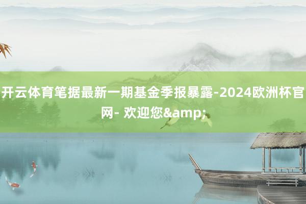 开云体育笔据最新一期基金季报暴露-2024欧洲杯官网- 欢迎您&