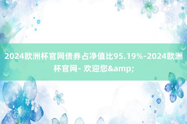 2024欧洲杯官网债券占净值比95.19%-2024欧洲杯官网- 欢迎您&