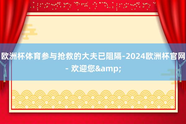 欧洲杯体育参与抢救的大夫已阻隔-2024欧洲杯官网- 欢迎您&