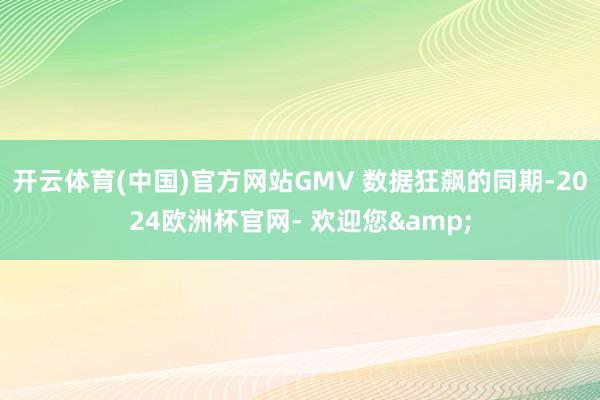 开云体育(中国)官方网站GMV 数据狂飙的同期-2024欧洲杯官网- 欢迎您&