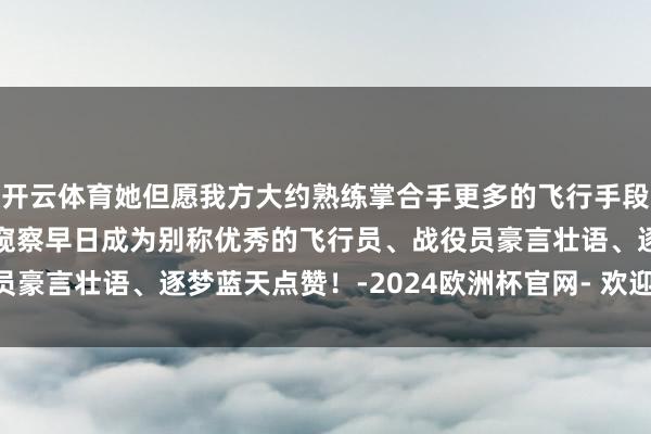 开云体育她但愿我方大约熟练掌合手更多的飞行手段以优异的获利通过毕业窥察早日成为别称优秀的飞行员、战役员豪言壮语、逐梦蓝天点赞！-2024欧洲杯官网- 欢迎您&