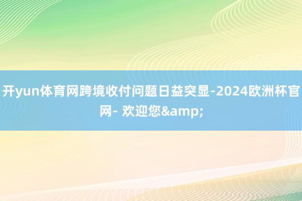 开yun体育网跨境收付问题日益突显-2024欧洲杯官网- 欢迎您&