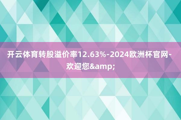 开云体育转股溢价率12.63%-2024欧洲杯官网- 欢迎您&